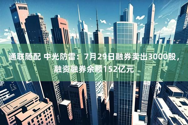 通联随配 中光防雷：7月29日融券卖出3000股，融资融券余额152亿元