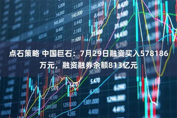 点石策略 中国巨石：7月29日融资买入578186万元，融资融券余额813亿元