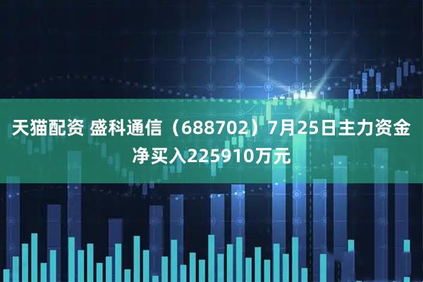 天猫配资 盛科通信（688702）7月25日主力资金净买入225910万元