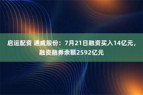 启运配资 通威股份：7月21日融资买入14亿元，融资融券余额2592亿元