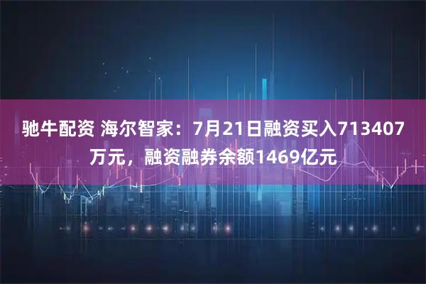 驰牛配资 海尔智家：7月21日融资买入713407万元，融资融券余额1469亿元