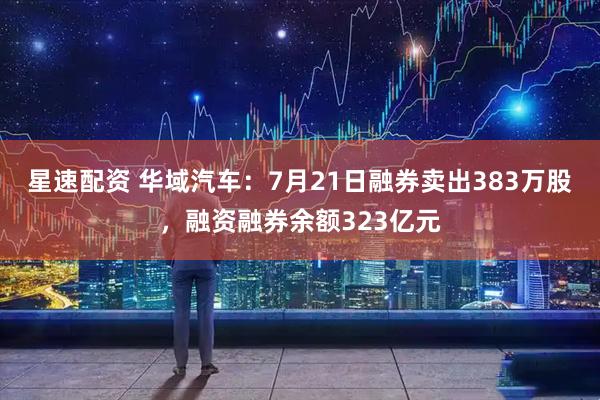 星速配资 华域汽车：7月21日融券卖出383万股，融资融券余额323亿元